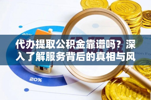 榆树代办提取公积金靠谱吗？深入了解服务背后的真相与风险