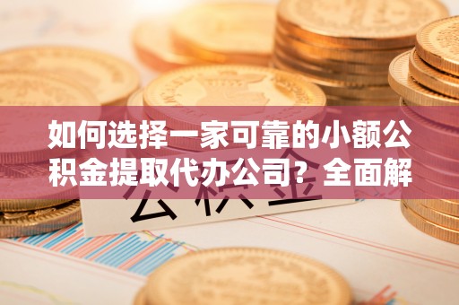 榆树如何选择一家可靠的小额公积金提取代办公司？全面解析与指南