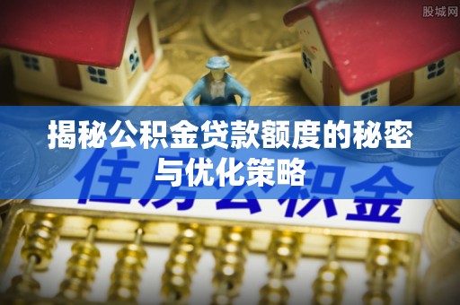 榆树揭秘公积金贷款额度的秘密与优化策略