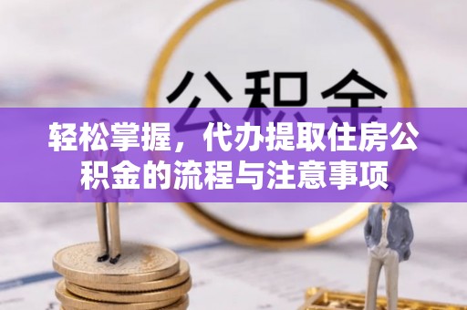 榆树轻松掌握，代办提取住房公积金的流程与注意事项