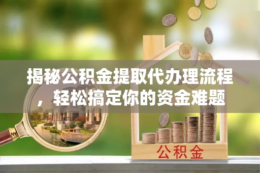 榆树揭秘公积金提取代办理流程，轻松搞定你的资金难题