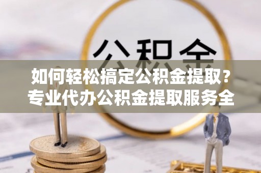 榆树如何轻松搞定公积金提取？专业代办公积金提取服务全解析