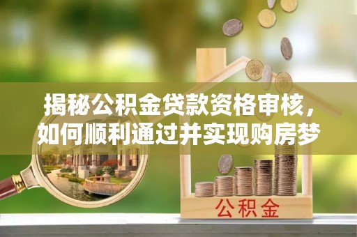 榆树揭秘公积金贷款资格审核，如何顺利通过并实现购房梦想