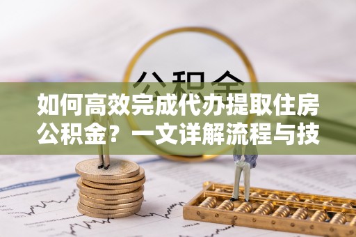 榆树如何高效完成代办提取住房公积金？一文详解流程与技巧