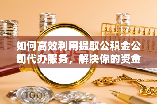 榆树如何高效利用提取公积金公司代办服务，解决你的资金难题