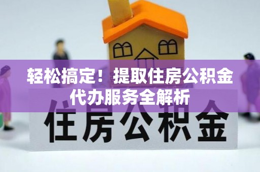 榆树轻松搞定！提取住房公积金代办服务全解析