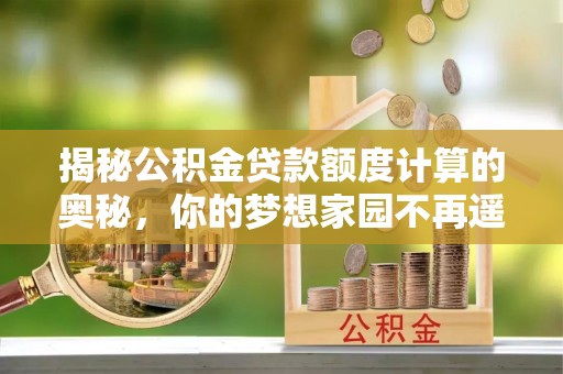 榆树揭秘公积金贷款额度计算的奥秘，你的梦想家园不再遥不可及