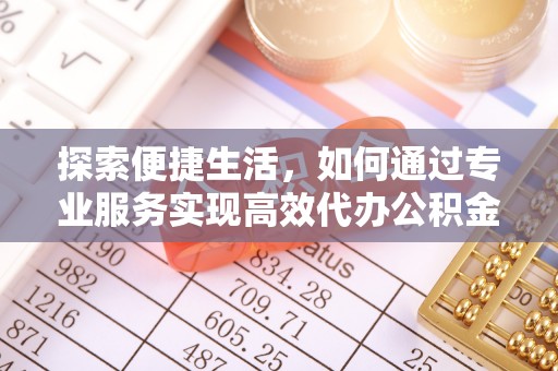 榆树探索便捷生活，如何通过专业服务实现高效代办公积金提取