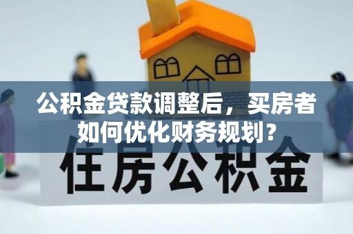 榆树公积金贷款调整后，买房者如何优化财务规划？