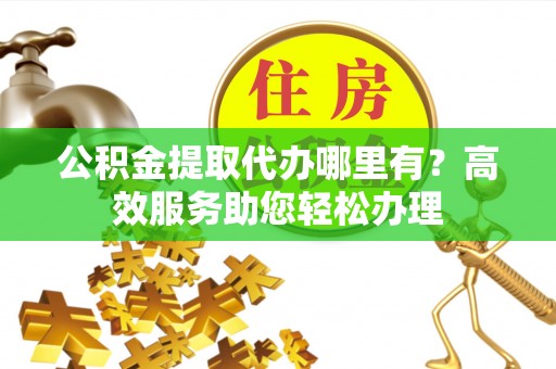 榆树公积金提取代办哪里有？高效服务助您轻松办理
