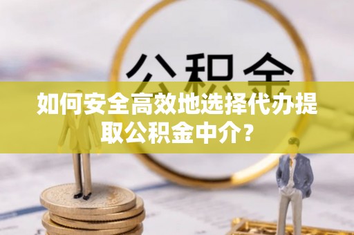 榆树如何安全高效地选择代办提取公积金中介？
