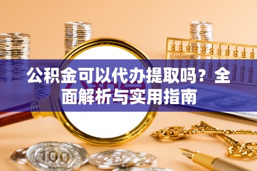 榆树公积金可以代办提取吗？全面解析与实用指南