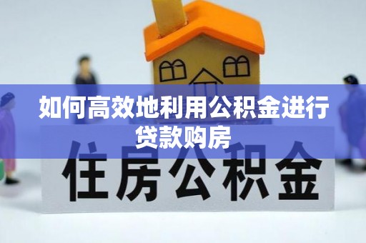 榆树如何高效地利用公积金进行贷款购房