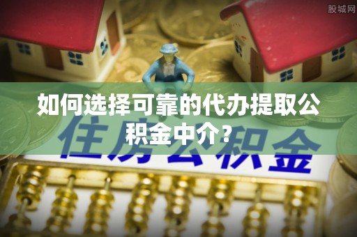 榆树如何选择可靠的代办提取公积金中介？