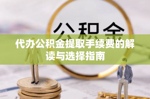 榆树代办公积金提取手续费的解读与选择指南
