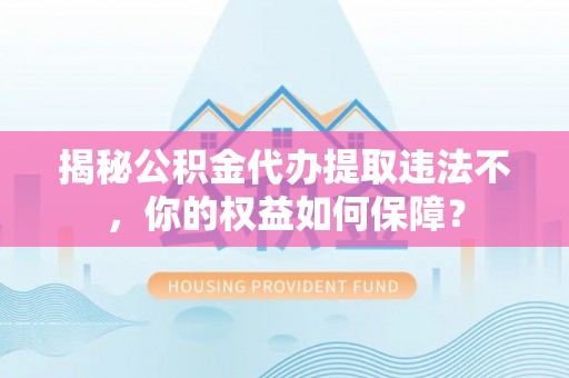 榆树揭秘公积金代办提取违法不，你的权益如何保障？